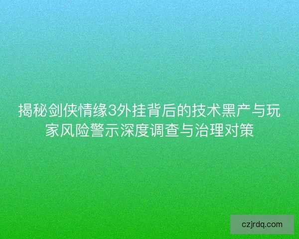 揭秘剑侠情缘3外挂背后的技术黑产与玩家风险警示深度调查与治理对策