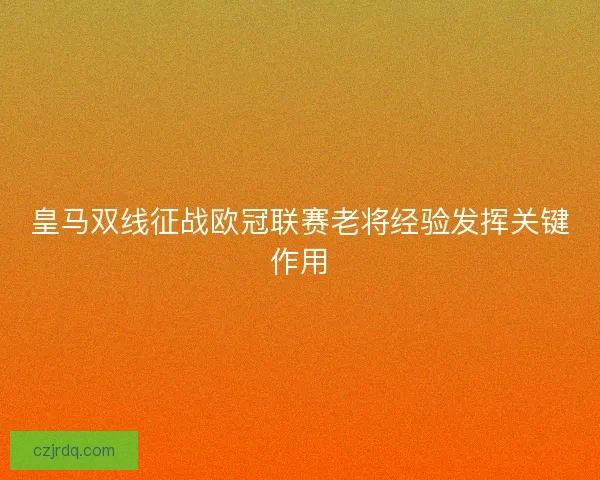 皇马双线征战欧冠联赛老将经验发挥关键作用