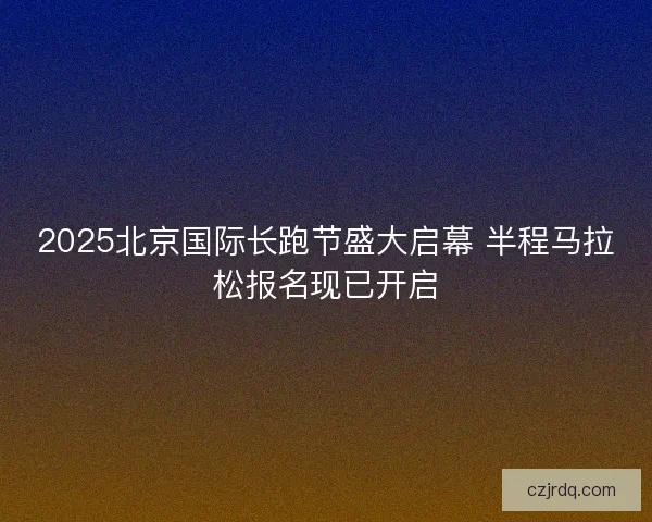 2025北京国际长跑节盛大启幕 半程马拉松报名现已开启