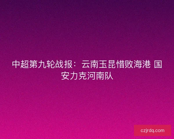 中超第九轮战报：云南玉昆惜败海港 国安力克河南队